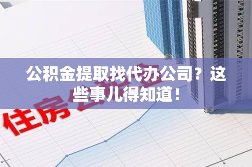平潭公积金提取找代办公司？这些事儿得知道！