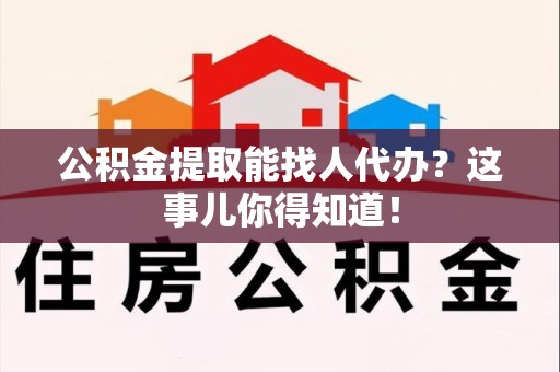 平潭公积金提取能找人代办？这事儿你得知道！