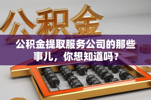 平潭公积金提取服务公司的那些事儿，你想知道吗？