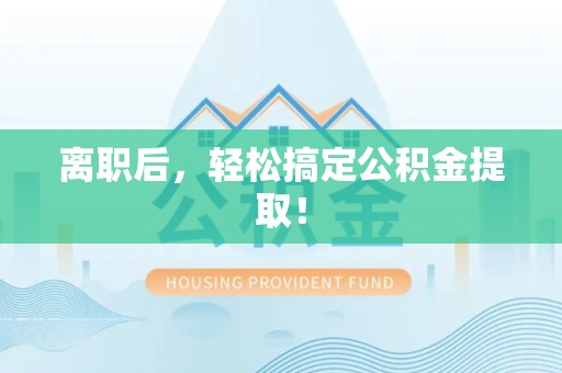 平潭离职后，轻松搞定公积金提取！