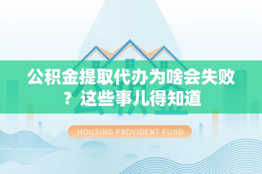 平潭公积金提取代办为啥会失败？这些事儿得知道