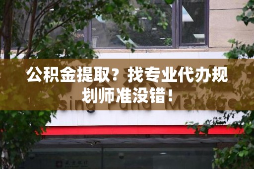平潭公积金提取？找专业代办规划师准没错！