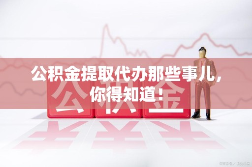 平潭公积金提取代办那些事儿，你得知道！