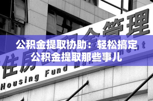 平潭公积金提取协助:轻松搞定公积金提取那些事儿 平潭公积金提取协助:轻松搞定公积金提取那些事儿