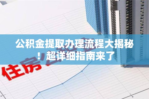 平潭公积金提取办理流程大揭秘！超详细指南来了
