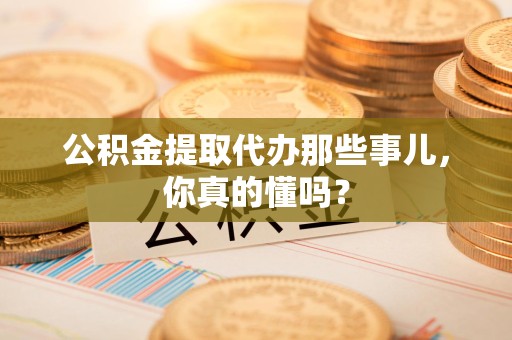 平潭公积金提取代办那些事儿，你真的懂吗？