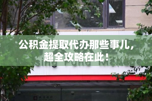 平潭公积金提取代办那些事儿,超全攻略在此! 平潭公积金提取代办那些事儿,超全攻略在此!