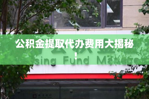 平潭公积金提取代办费用大揭秘! 平潭公积金提取代办费用大揭秘!