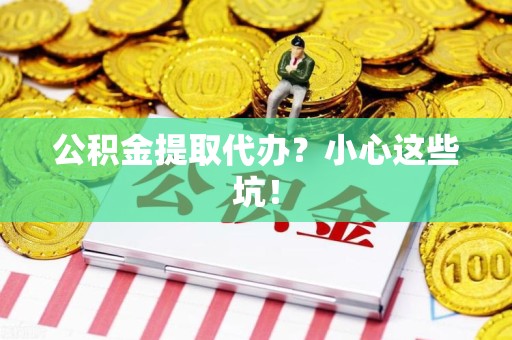 平潭公积金提取代办？小心这些坑！