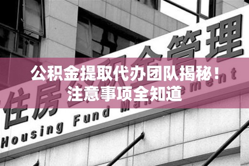 平潭公积金提取代办团队揭秘！注意事项全知道