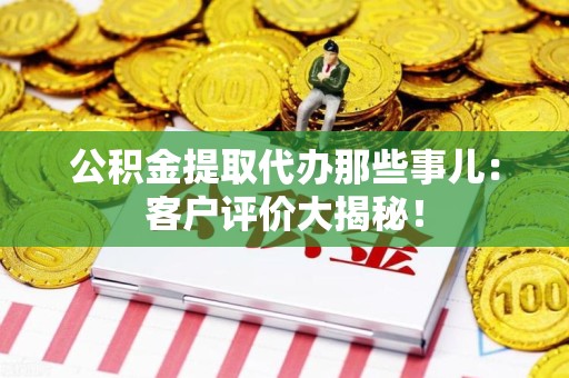 平潭公积金提取代办那些事儿：客户评价大揭秘！
