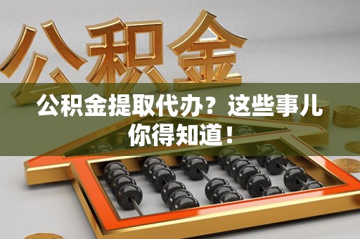 平潭公积金提取代办？这些事儿你得知道！