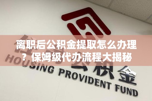 平潭离职后公积金提取怎么办理?保姆级代办流程大揭秘 平潭离职后公积金提取怎么办理?保姆级代办流程大揭秘