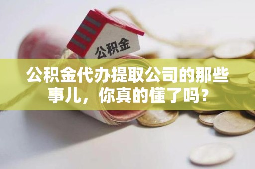 平潭公积金代办提取公司的那些事儿，你真的懂了吗？