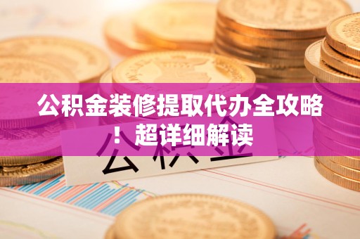 平潭公积金装修提取代办全攻略！超详细解读