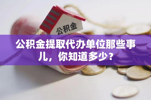平潭公积金提取代办单位那些事儿,你知道多少? 平潭公积金提取代办单位那些事儿,你知道多少?