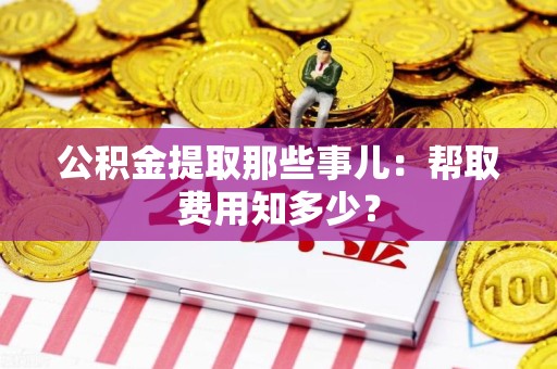 平潭公积金提取那些事儿:帮取费用知多少? 平潭公积金提取那些事儿:帮取费用知多少?