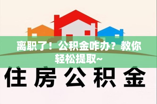 平潭离职了！公积金咋办？教你轻松提取~