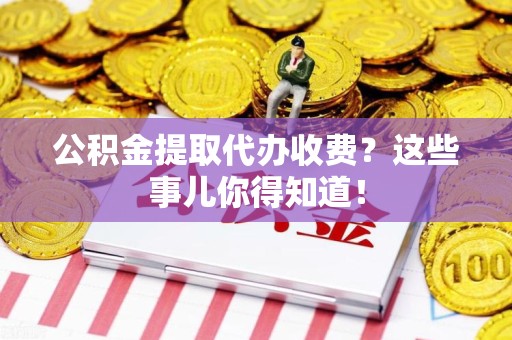 平潭公积金提取代办收费？这些事儿你得知道！