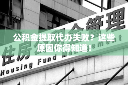 平潭公积金提取代办失败?这些原因你得知道! 平潭公积金提取代办失败?这些原因你得知道!
