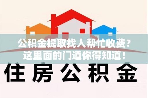 平潭公积金提取找人帮忙收费？这里面的门道你得知道！