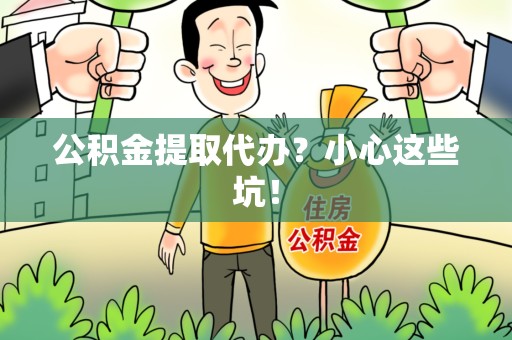 平潭公积金提取代办?小心这些坑! 平潭公积金提取代办?小心这些坑!