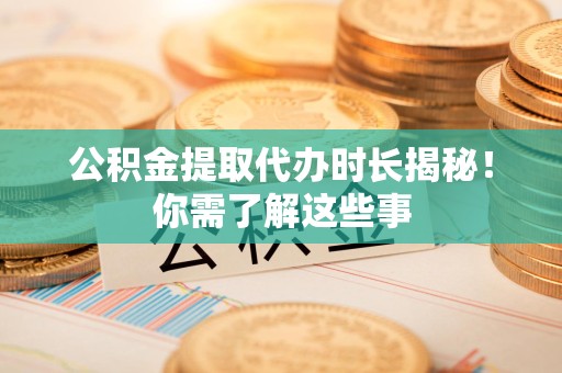 平潭公积金提取代办时长揭秘！你需了解这些事