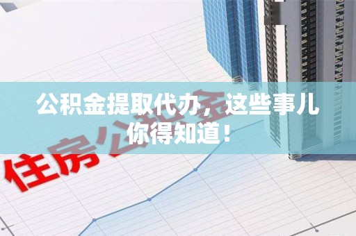 平潭公积金提取代办,这些事儿你得知道! 平潭公积金提取代办,这些事儿你得知道!