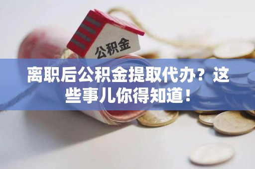 平潭离职后公积金提取代办?这些事儿你得知道! 平潭离职后公积金提取代办?这些事儿你得知道!