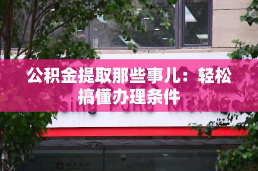 平潭公积金提取那些事儿：轻松搞懂办理条件