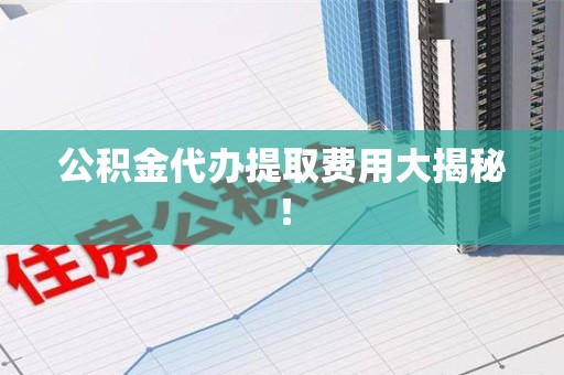 平潭公积金代办提取费用大揭秘！