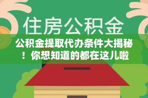 平潭公积金提取代办条件大揭秘！你想知道的都在这儿啦