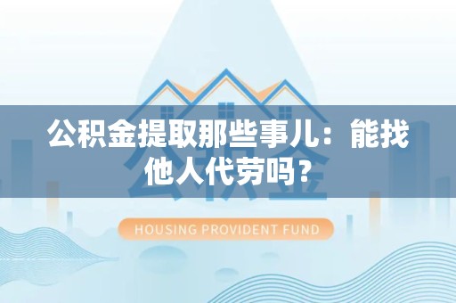 平潭公积金提取那些事儿：能找他人代劳吗？