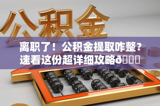 平潭离职了！公积金提取咋整？速看这份超详细攻略😎