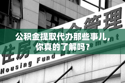 平潭公积金提取代办那些事儿，你真的了解吗？