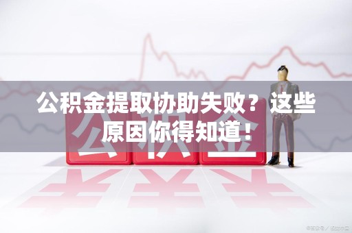 平潭公积金提取协助失败?这些原因你得知道! 平潭公积金提取协助失败?这些原因你得知道!