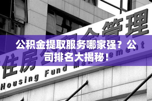 平潭公积金提取服务哪家强?公司排名大揭秘! 平潭公积金提取服务哪家强?公司排名大揭秘!