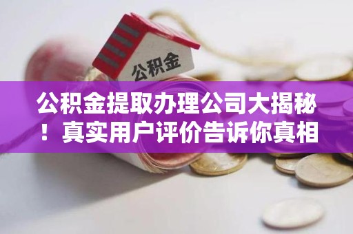 平潭公积金提取办理公司大揭秘！真实用户评价告诉你真相
